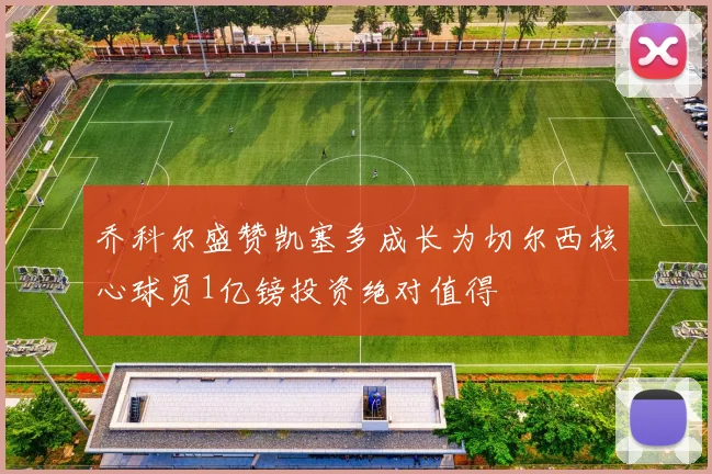 乔科尔盛赞凯塞多成长为切尔西核心球员1亿镑投资绝对值得