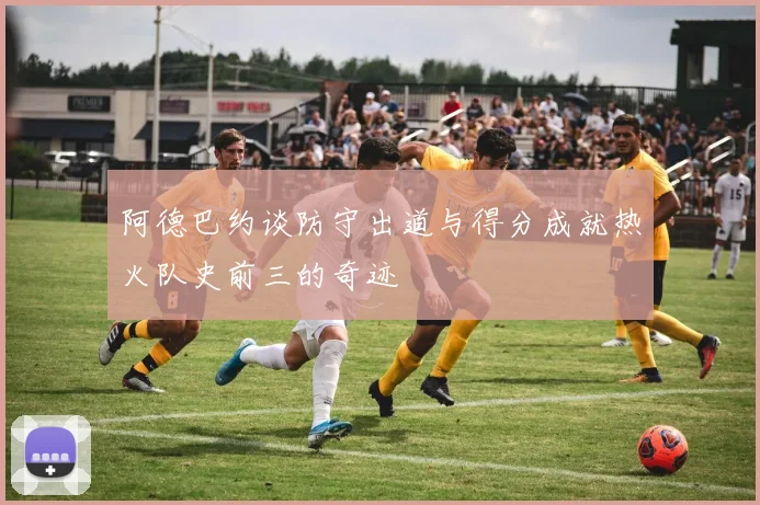 阿德巴约谈防守出道与得分成就热火队史前三的奇迹