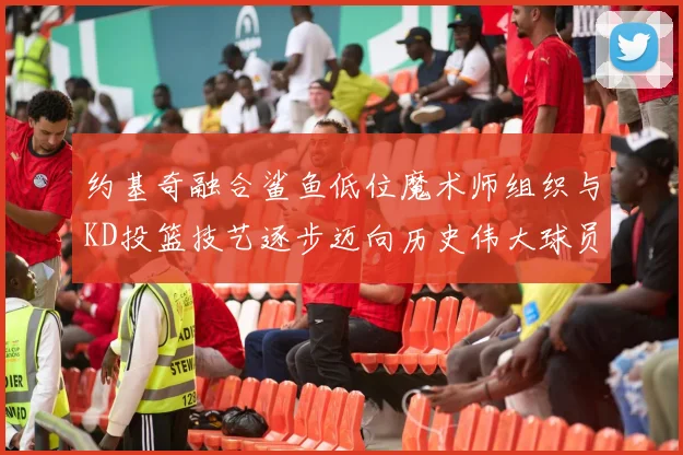 约基奇融合鲨鱼低位魔术师组织与KD投篮技艺逐步迈向历史伟大球员之路