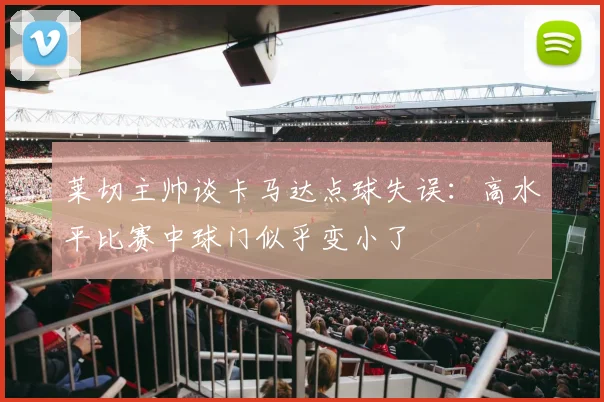 莱切主帅谈卡马达点球失误：高水平比赛中球门似乎变小了