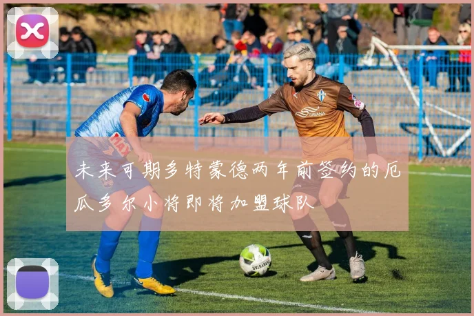 未来可期多特蒙德两年前签约的厄瓜多尔小将即将加盟球队