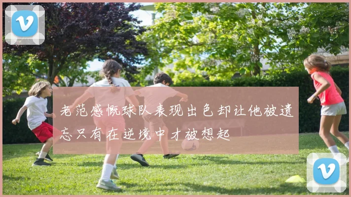 老范感慨球队表现出色却让他被遗忘只有在逆境中才被想起