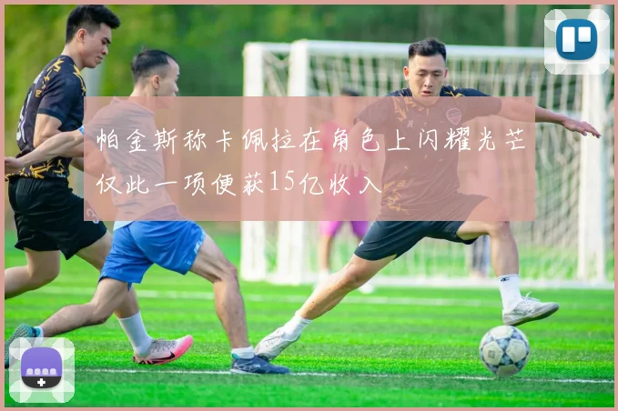 帕金斯称卡佩拉在角色上闪耀光芒仅此一项便获15亿收入