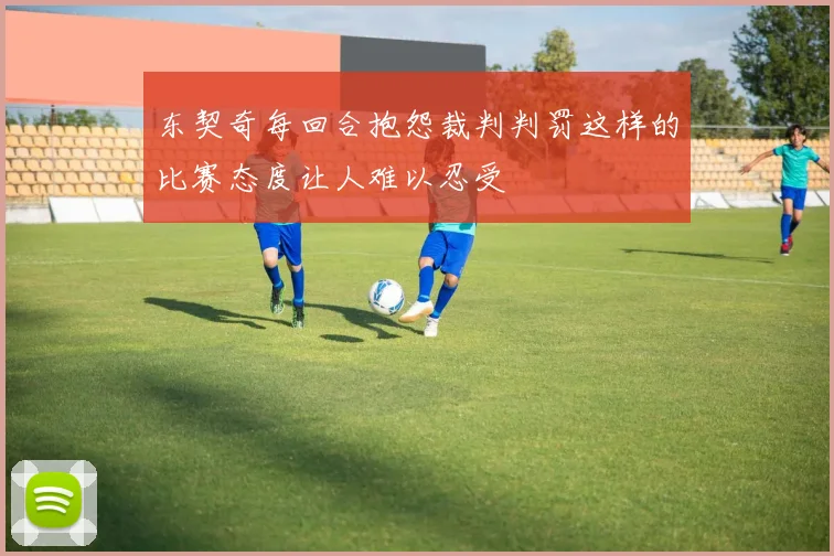 东契奇每回合抱怨裁判判罚这样的比赛态度让人难以忍受