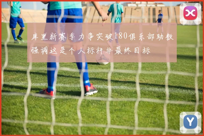 库里新赛季力争突破180俱乐部助教强调这是个人标杆非最终目标