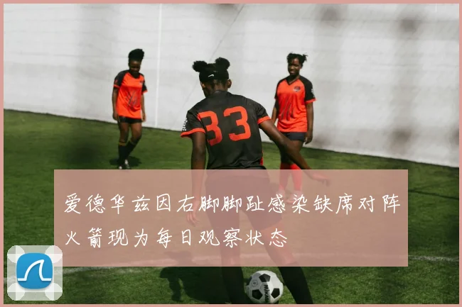 爱德华兹因右脚脚趾感染缺席对阵火箭现为每日观察状态