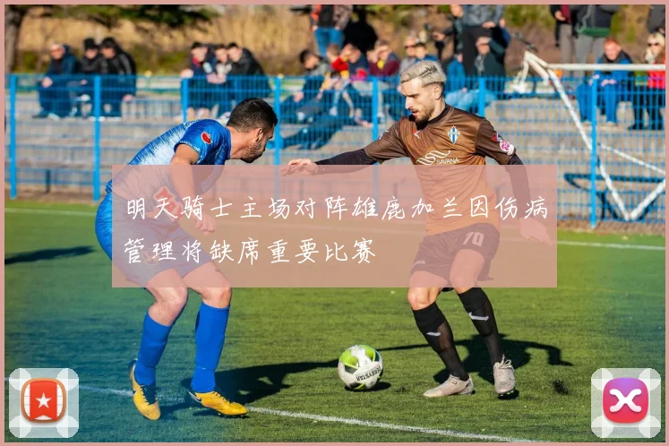 明天骑士主场对阵雄鹿加兰因伤病管理将缺席重要比赛