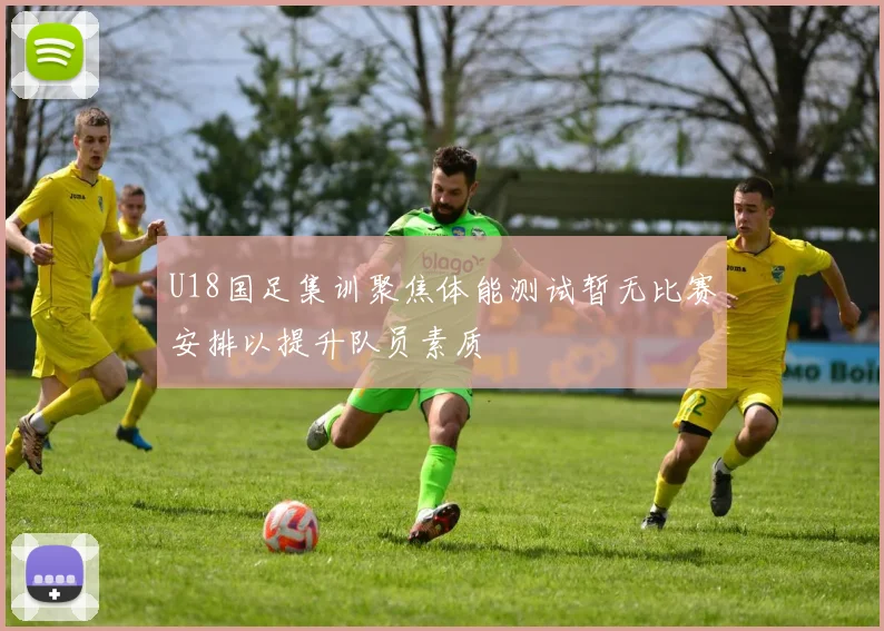 U18国足集训聚焦体能测试暂无比赛安排以提升队员素质