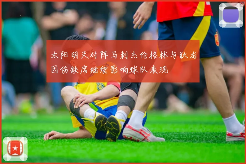 太阳明天对阵马刺杰伦格林与狄龙因伤缺席继续影响球队表现