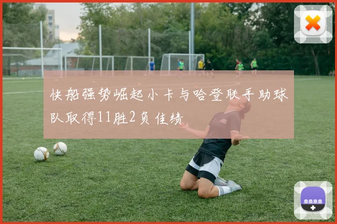 快船强势崛起小卡与哈登联手助球队取得11胜2负佳绩