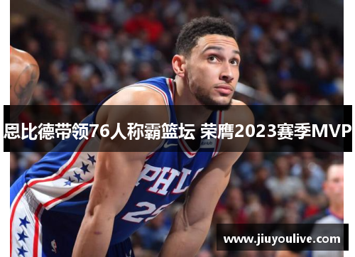 恩比德带领76人称霸篮坛 荣膺2023赛季MVP
