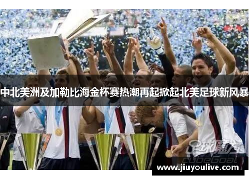 中北美洲及加勒比海金杯赛热潮再起掀起北美足球新风暴