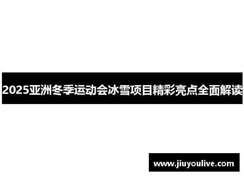 2025亚洲冬季运动会冰雪项目精彩亮点全面解读