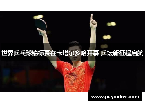 世界乒乓球锦标赛在卡塔尔多哈开幕 乒坛新征程启航