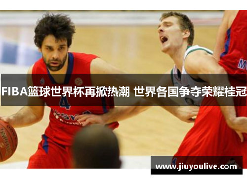 FIBA篮球世界杯再掀热潮 世界各国争夺荣耀桂冠