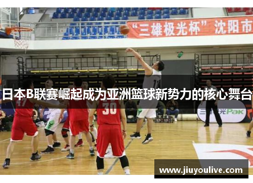 日本B联赛崛起成为亚洲篮球新势力的核心舞台