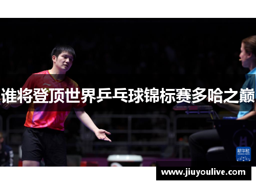 谁将登顶世界乒乓球锦标赛多哈之巅