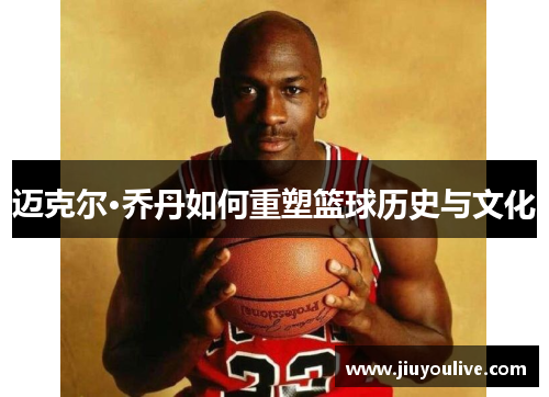 迈克尔·乔丹如何重塑篮球历史与文化