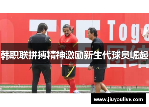 韩职联拼搏精神激励新生代球员崛起