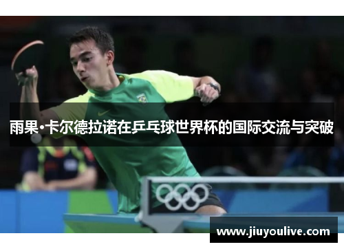 雨果·卡尔德拉诺在乒乓球世界杯的国际交流与突破