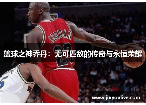 篮球之神乔丹：无可匹敌的传奇与永恒荣耀