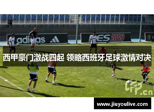 西甲豪门激战四起 领略西班牙足球激情对决