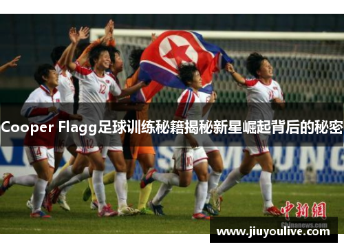 Cooper Flagg足球训练秘籍揭秘新星崛起背后的秘密