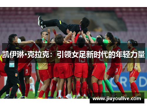 凯伊琳·克拉克：引领女足新时代的年轻力量