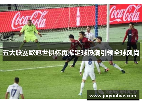 五大联赛欧冠世俱杯再掀足球热潮引领全球风尚