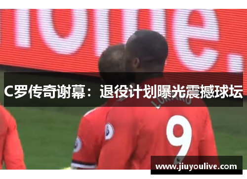 C罗传奇谢幕：退役计划曝光震撼球坛
