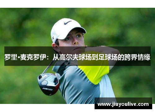罗里·麦克罗伊：从高尔夫球场到足球场的跨界情缘