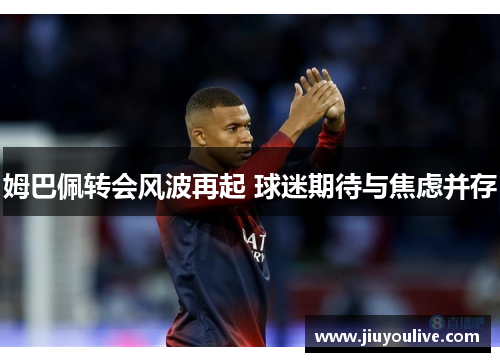 姆巴佩转会风波再起 球迷期待与焦虑并存