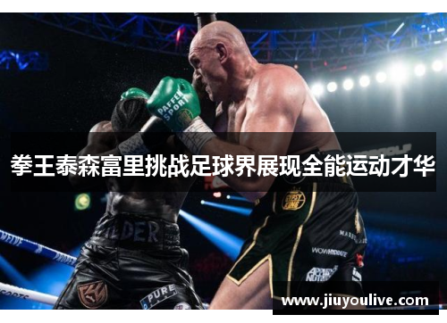 拳王泰森富里挑战足球界展现全能运动才华