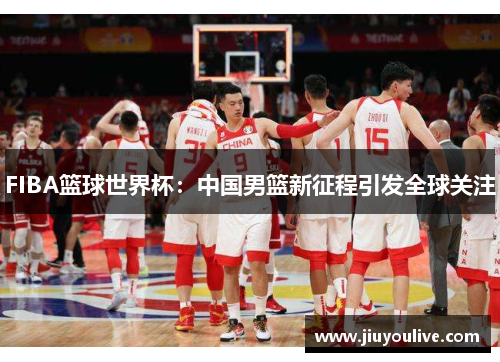 FIBA篮球世界杯：中国男篮新征程引发全球关注