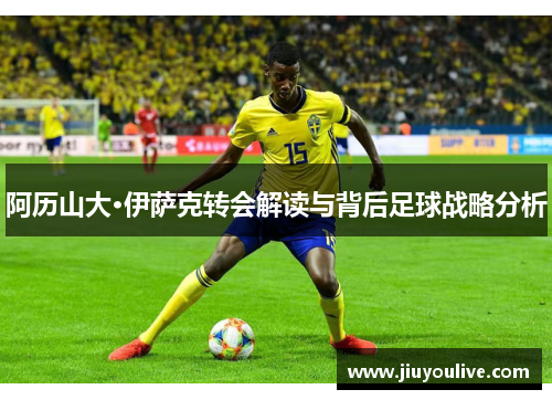 阿历山大·伊萨克转会解读与背后足球战略分析