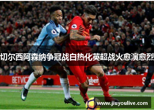切尔西阿森纳争冠战白热化英超战火愈演愈烈