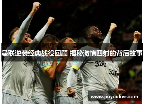 曼联逆袭经典战役回顾 揭秘激情四射的背后故事