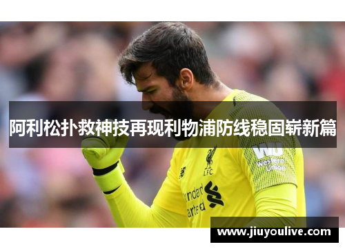 阿利松扑救神技再现利物浦防线稳固崭新篇