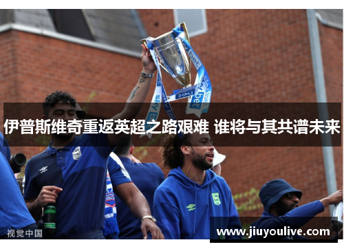 伊普斯维奇重返英超之路艰难 谁将与其共谱未来