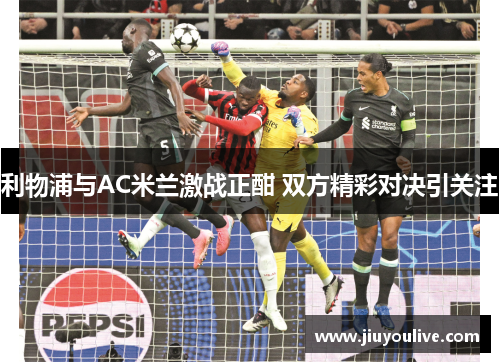 利物浦与AC米兰激战正酣 双方精彩对决引关注