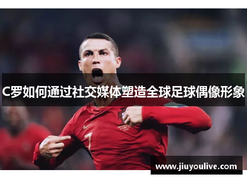 C罗如何通过社交媒体塑造全球足球偶像形象