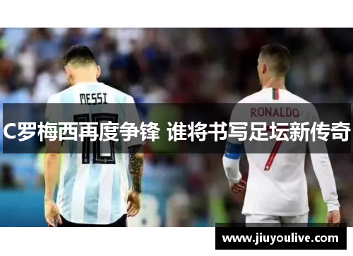 C罗梅西再度争锋 谁将书写足坛新传奇