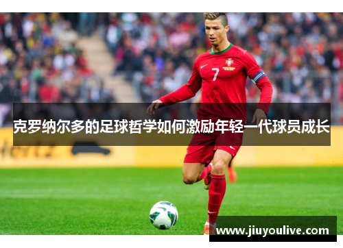 克罗纳尔多的足球哲学如何激励年轻一代球员成长
