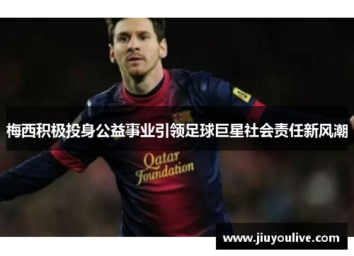 梅西积极投身公益事业引领足球巨星社会责任新风潮