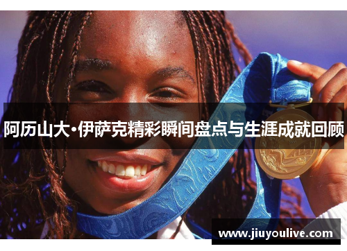 阿历山大·伊萨克精彩瞬间盘点与生涯成就回顾