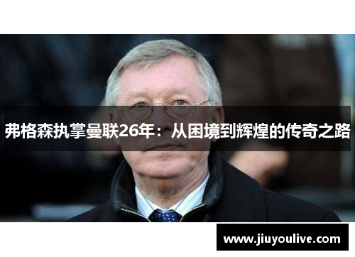 弗格森执掌曼联26年：从困境到辉煌的传奇之路